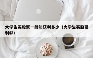 大学生买股票一般能获利多少（大学生买股票利弊）