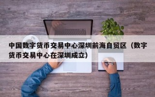 中国数字货币交易中心深圳前海自贸区（数字货币交易中心在深圳成立）