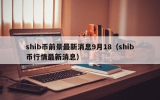 shib币前景最新消息9月18（shib币行情最新消息）