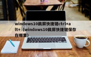 windows10截屏快捷键ctrl+alt+（windows10截屏快捷键保存在哪里）