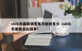 shib币最新消息每天销毁多少（shib币暴跌怎么回事）