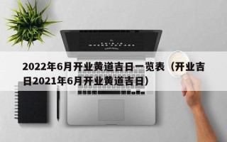 2022年6月开业黄道吉日一览表（开业吉日2021年6月开业黄道吉日）