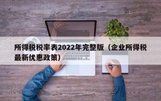 所得税税率表2022年完整版（企业所得税最新优惠政策）