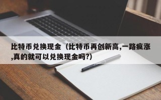 比特币兑换现金（比特币再创新高,一路疯涨,真的就可以兑换现金吗?）