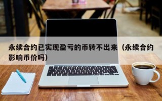 永续合约已实现盈亏的币转不出来（永续合约影响币价吗）