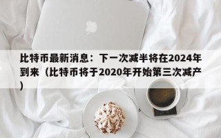 比特币最新消息：下一次减半将在2024年到来（比特币将于2020年开始第三次减产）