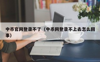 中币官网登录不了（中币网登录不上去怎么回事）