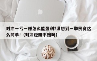 对冲一亏一赚怎么能盈利?没想到一举例竟这么简单!（对冲稳赚不赔吗）