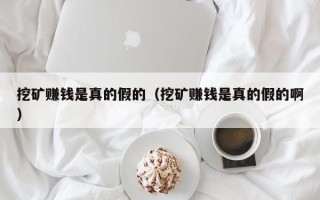 挖矿赚钱是真的假的（挖矿赚钱是真的假的啊）