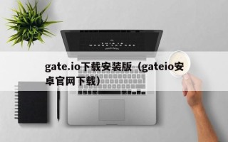 gate.io下载安装版（gateio安卓官网下载）