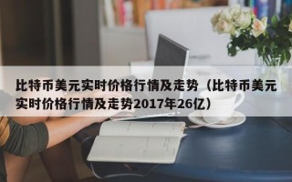 比特币美元实时价格行情及走势（比特币美元实时价格行情及走势2017年26亿）