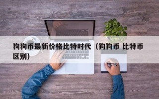 狗狗币最新价格比特时代（狗狗币 比特币 区别）