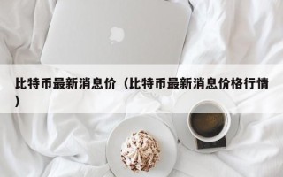 比特币最新消息价（比特币最新消息价格行情）