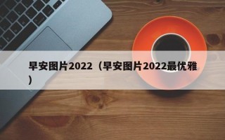 早安图片2022（早安图片2022最优雅）