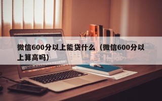 微信600分以上能贷什么（微信600分以上算高吗）