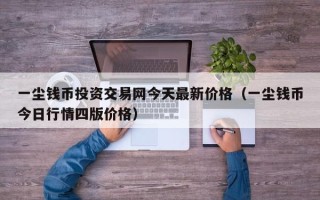 一尘钱币投资交易网今天最新价格（一尘钱币今日行情四版价格）