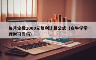 每月定投1000元复利计算公式（启牛学堂理财可靠吗）