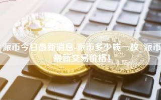 派币今日最新消息-派币多少钱一枚_派币最新交易价格！