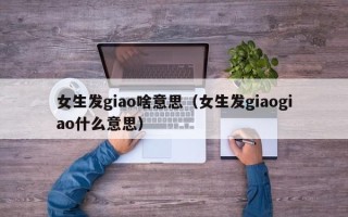 女生发giao啥意思（女生发giaogiao什么意思）