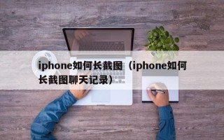 iphone如何长截图（iphone如何长截图聊天记录）