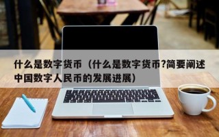 什么是数字货币（什么是数字货币?简要阐述中国数字人民币的发展进展）