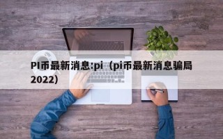 PI币最新消息:pi（pi币最新消息骗局2022）