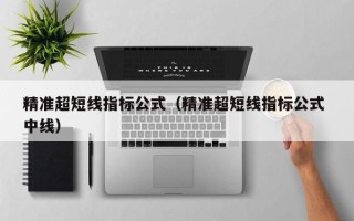 精准超短线指标公式（精准超短线指标公式 中线）