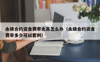 永续合约资金费率太高怎么办（永续合约资金费率多少可以套利）