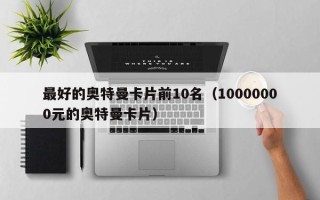 最好的奥特曼卡片前10名（10000000元的奥特曼卡片）