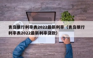 青岛银行利率表2022最新利率（青岛银行利率表2022最新利率贷款）