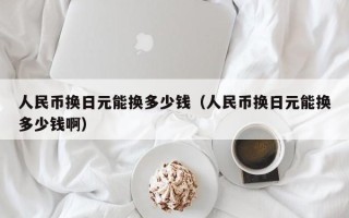 人民币换日元能换多少钱（人民币换日元能换多少钱啊）