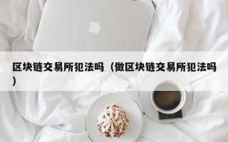 区块链交易所犯法吗（做区块链交易所犯法吗）