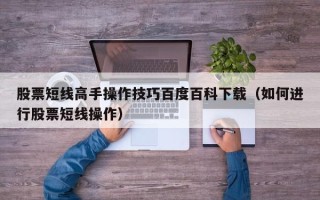 股票短线高手操作技巧百度百科下载（如何进行股票短线操作）