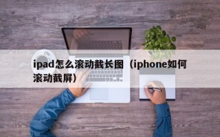 ipad怎么滚动截长图（iphone如何滚动截屏）