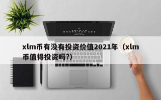 xlm币有没有投资价值2021年（xlm币值得投资吗?）