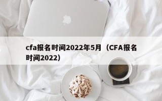 cfa报名时间2022年5月（CFA报名时间2022）