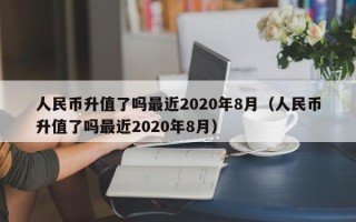 人民币升值了吗最近2020年8月（人民币升值了吗最近2020年8月）