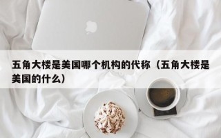 五角大楼是美国哪个机构的代称（五角大楼是美国的什么）