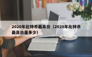 2020年比特币最高价（2020年比特币最高价是多少）