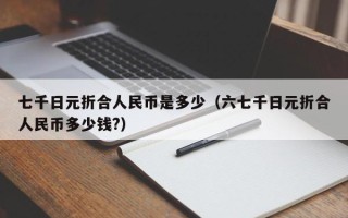 七千日元折合人民币是多少（六七千日元折合人民币多少钱?）