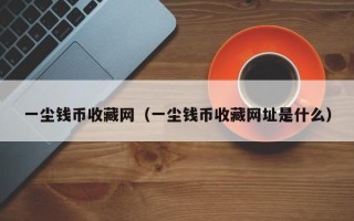 一尘钱币收藏网（一尘钱币收藏网址是什么）