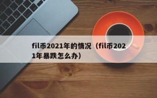 fil币2021年的情况（fil币2021年暴跌怎么办）