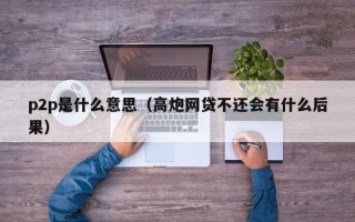 p2p是什么意思（高炮网贷不还会有什么后果）