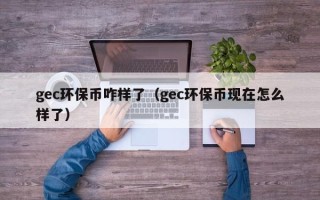 gec环保币咋样了（gec环保币现在怎么样了）