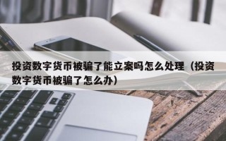 投资数字货币被骗了能立案吗怎么处理（投资数字货币被骗了怎么办）