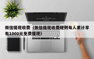 微信提现收费（微信提现收费规则每人累计享有1000元免费提现）