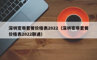 深圳宽带套餐价格表2022（深圳宽带套餐价格表2022联通）