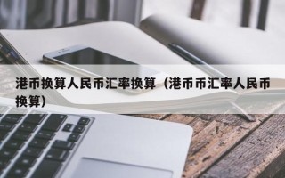 港币换算人民币汇率换算（港币币汇率人民币换算）