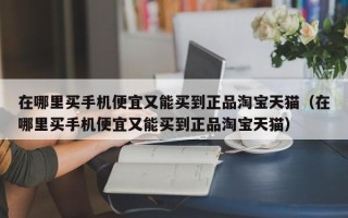 在哪里买手机便宜又能买到正品淘宝天猫（在哪里买手机便宜又能买到正品淘宝天猫）