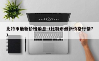 比特币最新价格消息（比特币最新价格行情?）